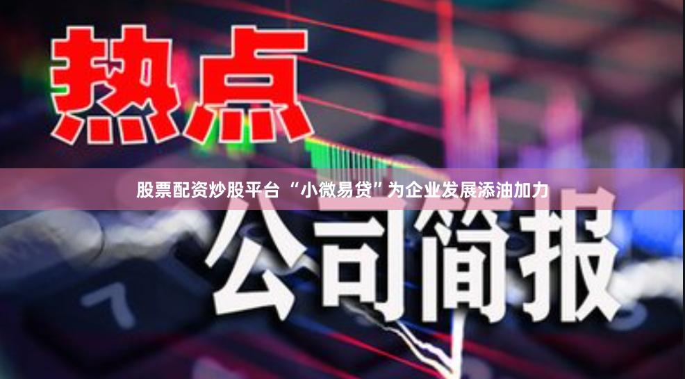 股票配资炒股平台 “小微易贷”为企业发展添油加力