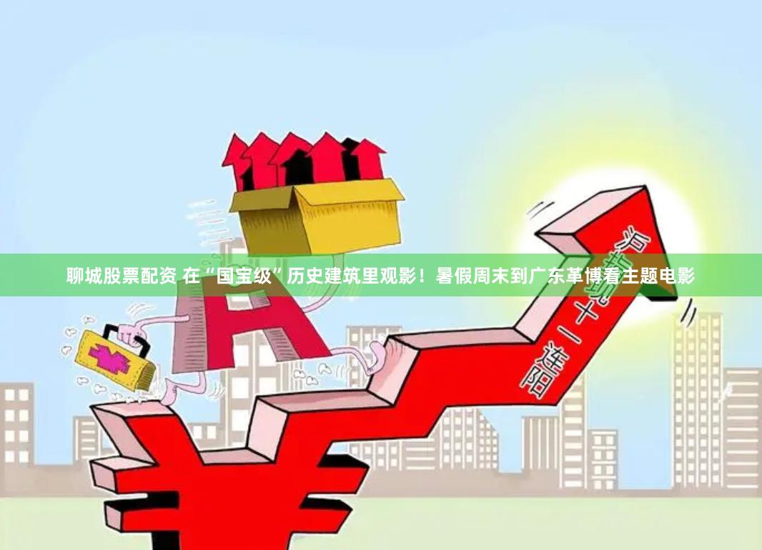 聊城股票配资 在“国宝级”历史建筑里观影！暑假周末到广东革博看主题电影