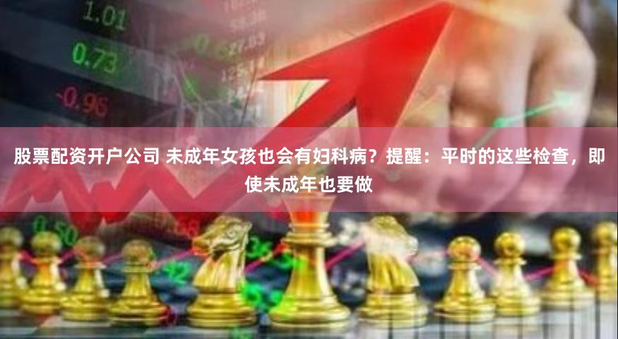 股票配资开户公司 未成年女孩也会有妇科病？提醒：平时的这些检查，即使未成年也要做