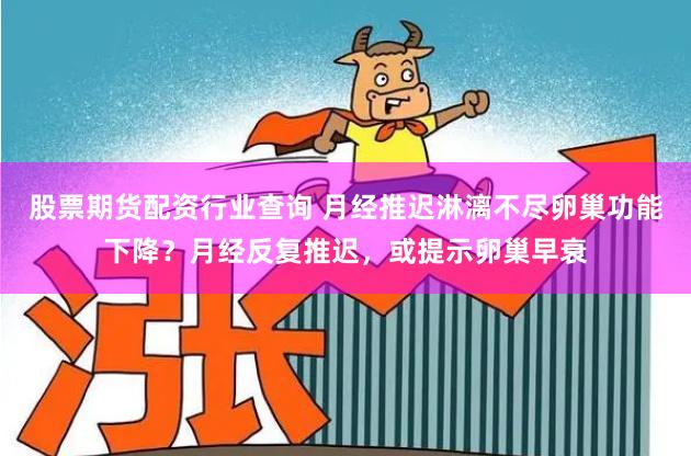 股票期货配资行业查询 月经推迟淋漓不尽卵巢功能下降？月经反复推迟，或提示卵巢早衰