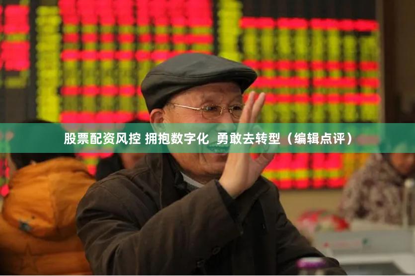 股票配资风控 拥抱数字化  勇敢去转型（编辑点评）