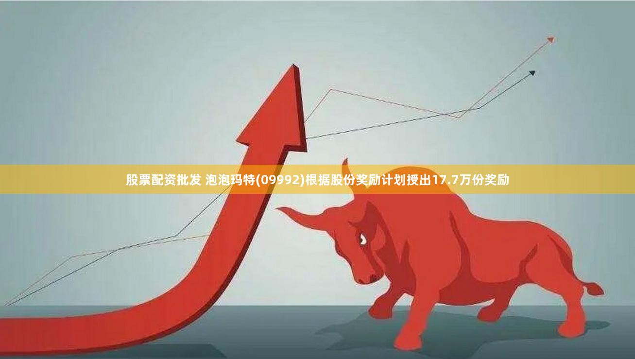 股票配资批发 泡泡玛特(09992)根据股份奖励计划授出17.7万份奖励