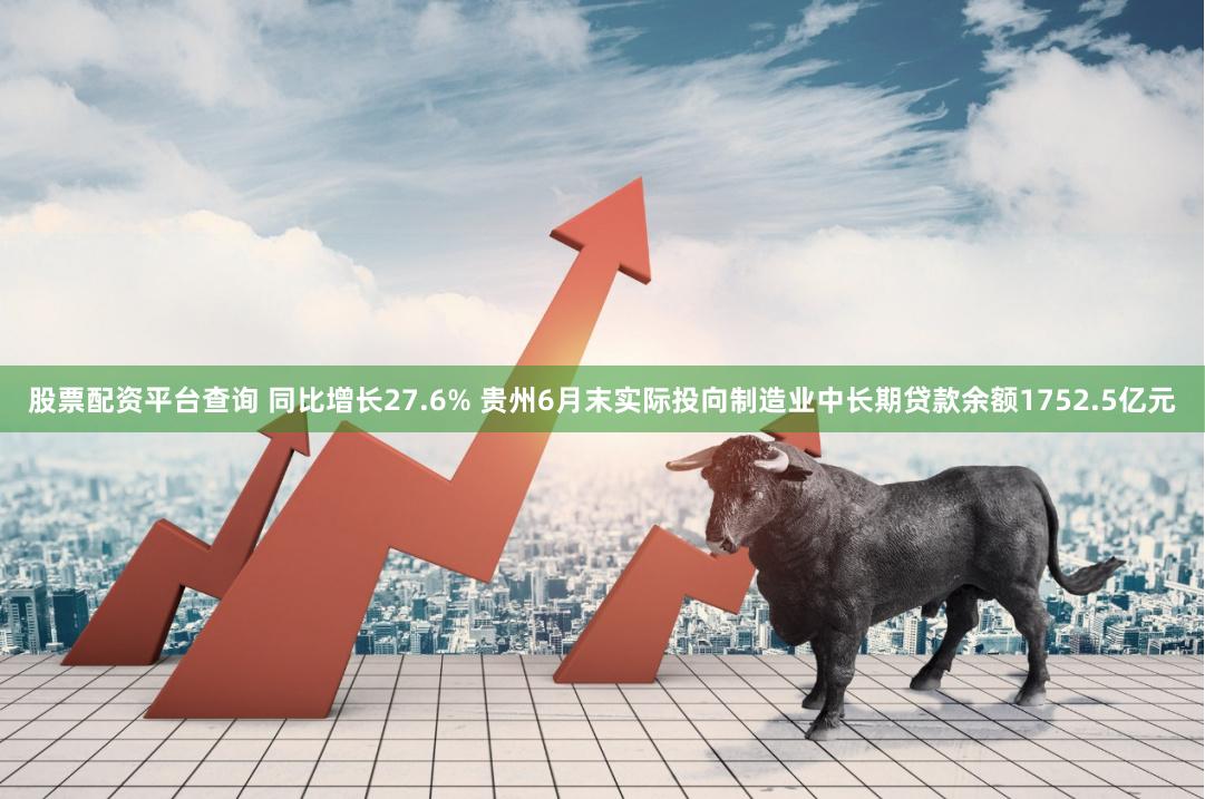 股票配资平台查询 同比增长27.6% 贵州6月末实际投向制造业中长期贷款余额1752.5亿元