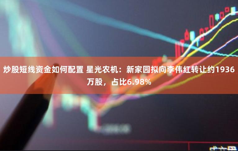 炒股短线资金如何配置 星光农机：新家园拟向李伟红转让约1936万股，占比6.98%