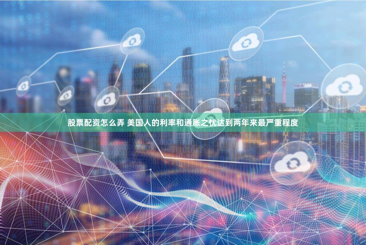 股票配资怎么弄 美国人的利率和通胀之忧达到两年来最严重程度