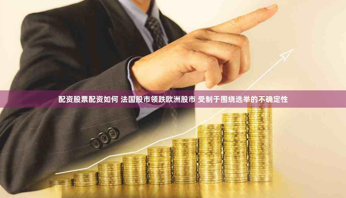 配资股票配资如何 法国股市领跌欧洲股市 受制于围绕选举的不确定性
