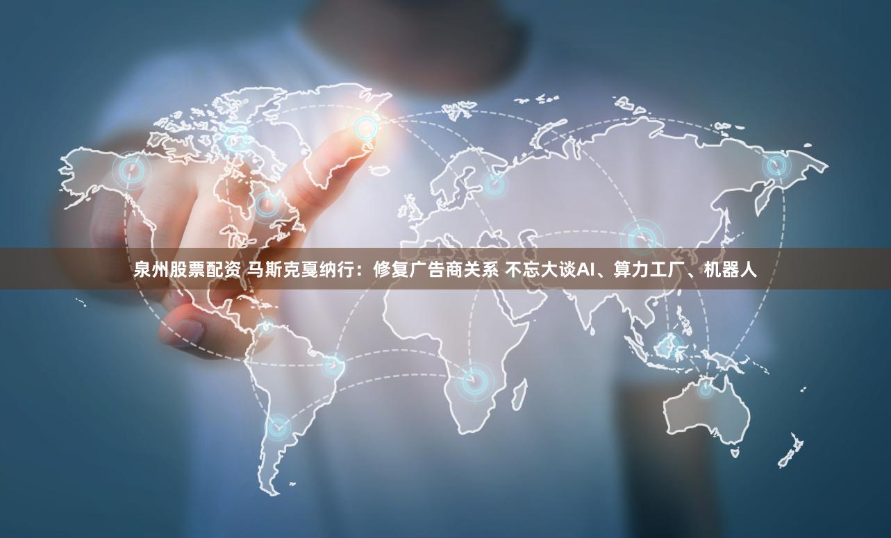 泉州股票配资 马斯克戛纳行：修复广告商关系 不忘大谈AI、算力工厂、机器人