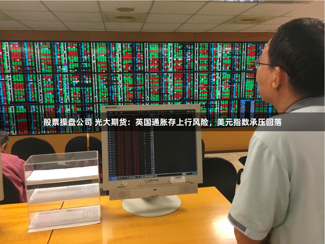 股票操盘公司 光大期货：英国通胀存上行风险，美元指数承压回落