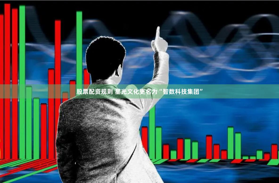 股票配资规则 星光文化更名为“智数科技集团”