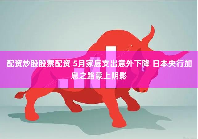 配资炒股股票配资 5月家庭支出意外下降 日本央行加息之路蒙上阴影