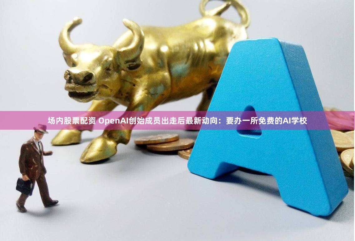 场内股票配资 OpenAI创始成员出走后最新动向：要办一所免费的AI学校