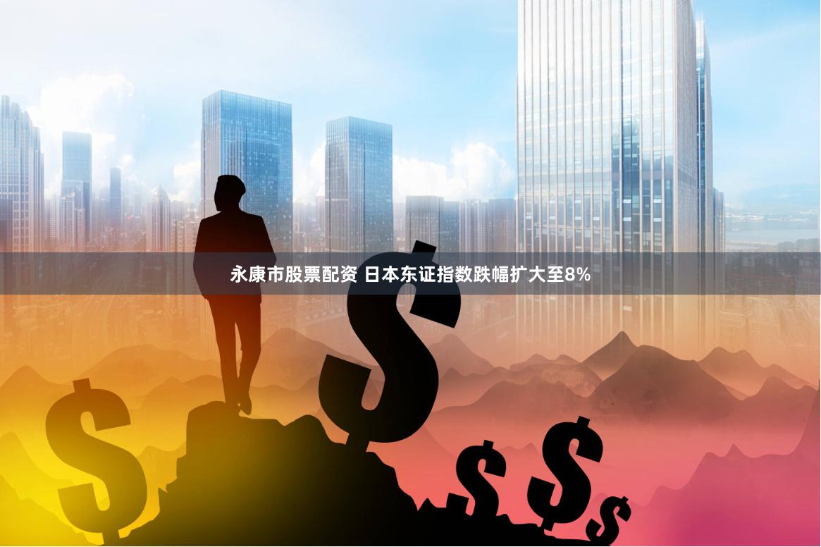 永康市股票配资 日本东证指数跌幅扩大至8%