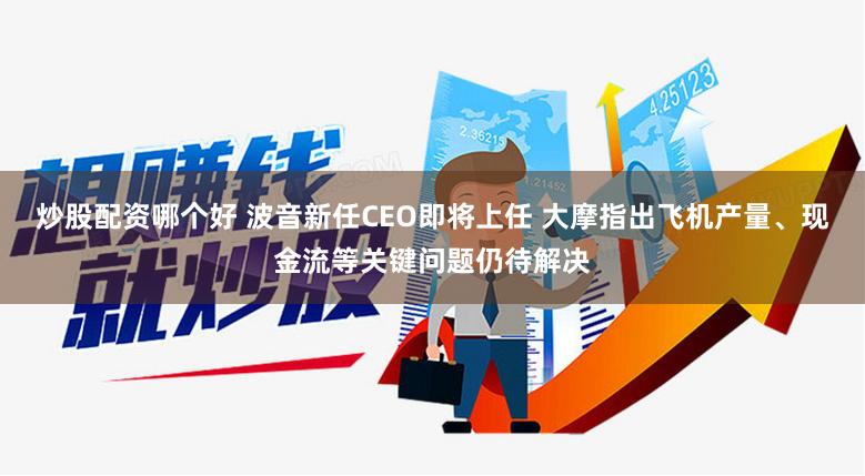 炒股配资哪个好 波音新任CEO即将上任 大摩指出飞机产量、现金流等关键问题仍待解决