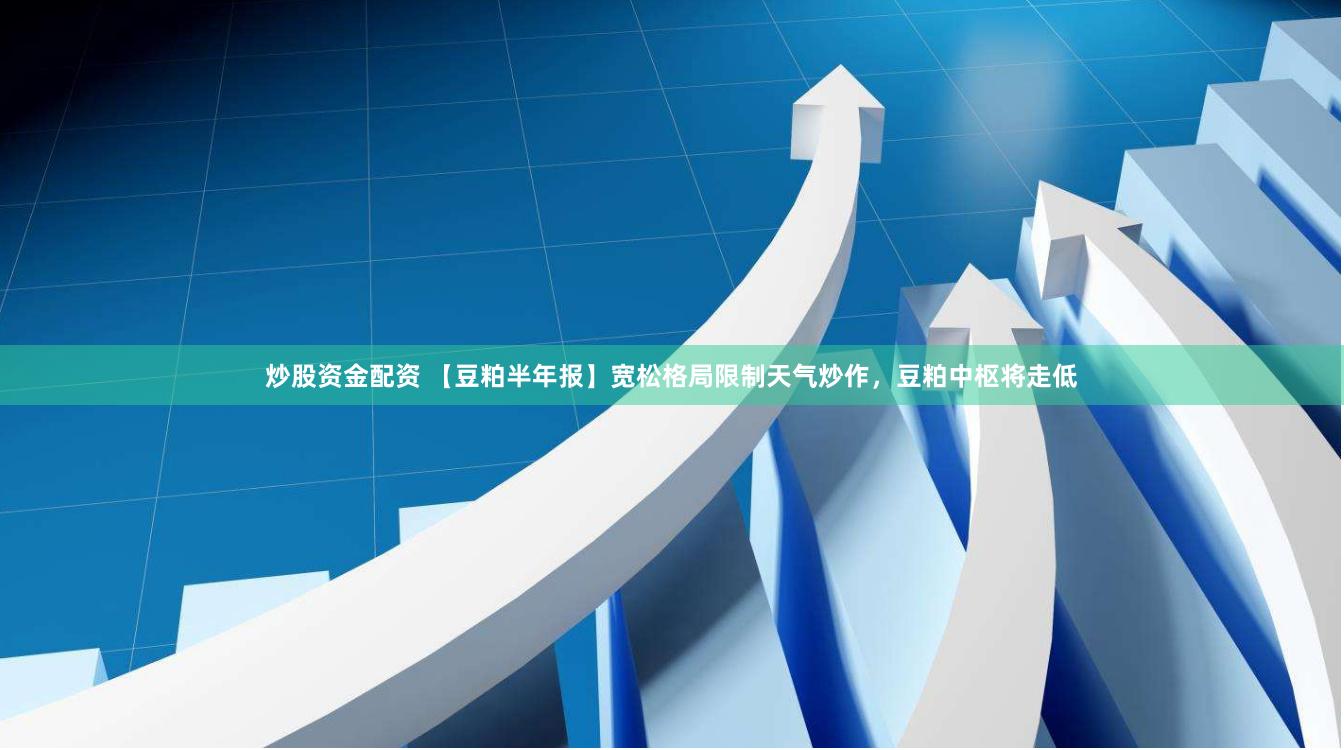 炒股资金配资 【豆粕半年报】宽松格局限制天气炒作，豆粕中枢将走低