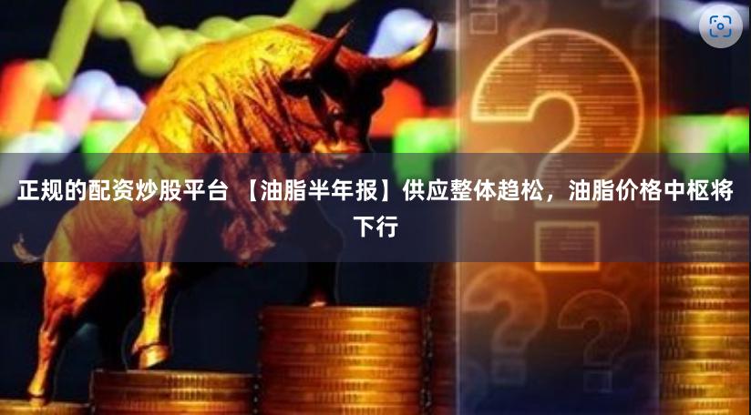 正规的配资炒股平台 【油脂半年报】供应整体趋松，油脂价格中枢将下行