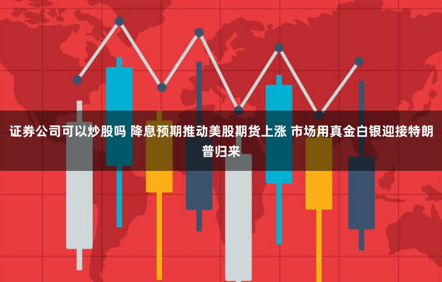 证券公司可以炒股吗 降息预期推动美股期货上涨 市场用真金白银迎接特朗普归来