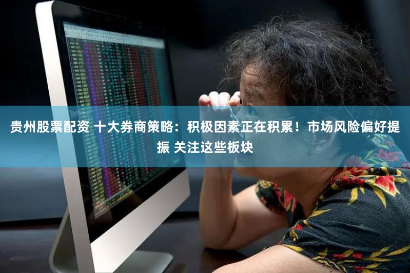 贵州股票配资 十大券商策略：积极因素正在积累！市场风险偏好提振 关注这些板块