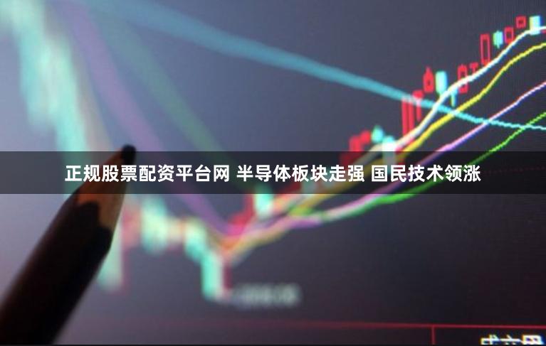 正规股票配资平台网 半导体板块走强 国民技术领涨