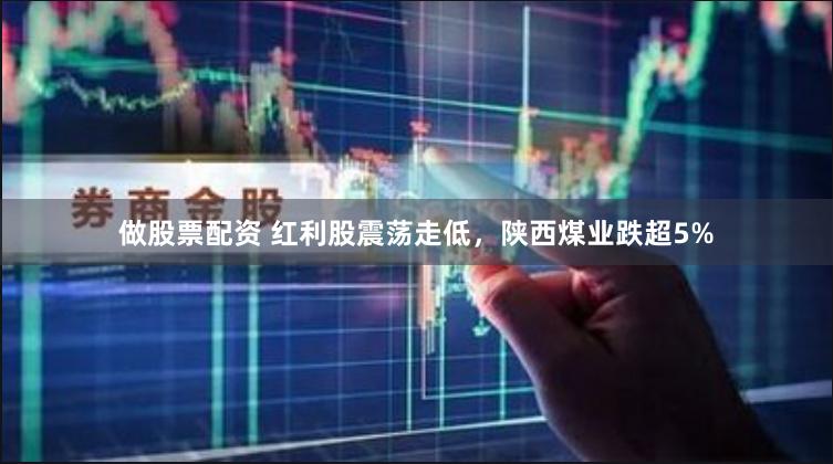 做股票配资 红利股震荡走低，陕西煤业跌超5%