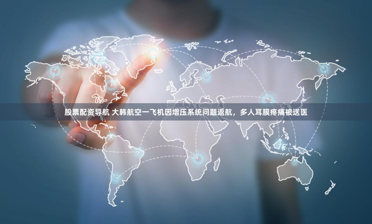 股票配资导航 大韩航空一飞机因增压系统问题返航，多人耳膜疼痛被送医