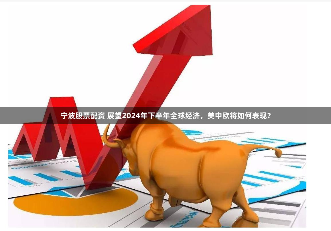 宁波股票配资 展望2024年下半年全球经济，美中欧将如何表现？