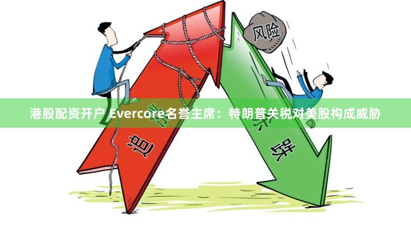 港股配资开户 Evercore名誉主席：特朗普关税对美股构成威胁