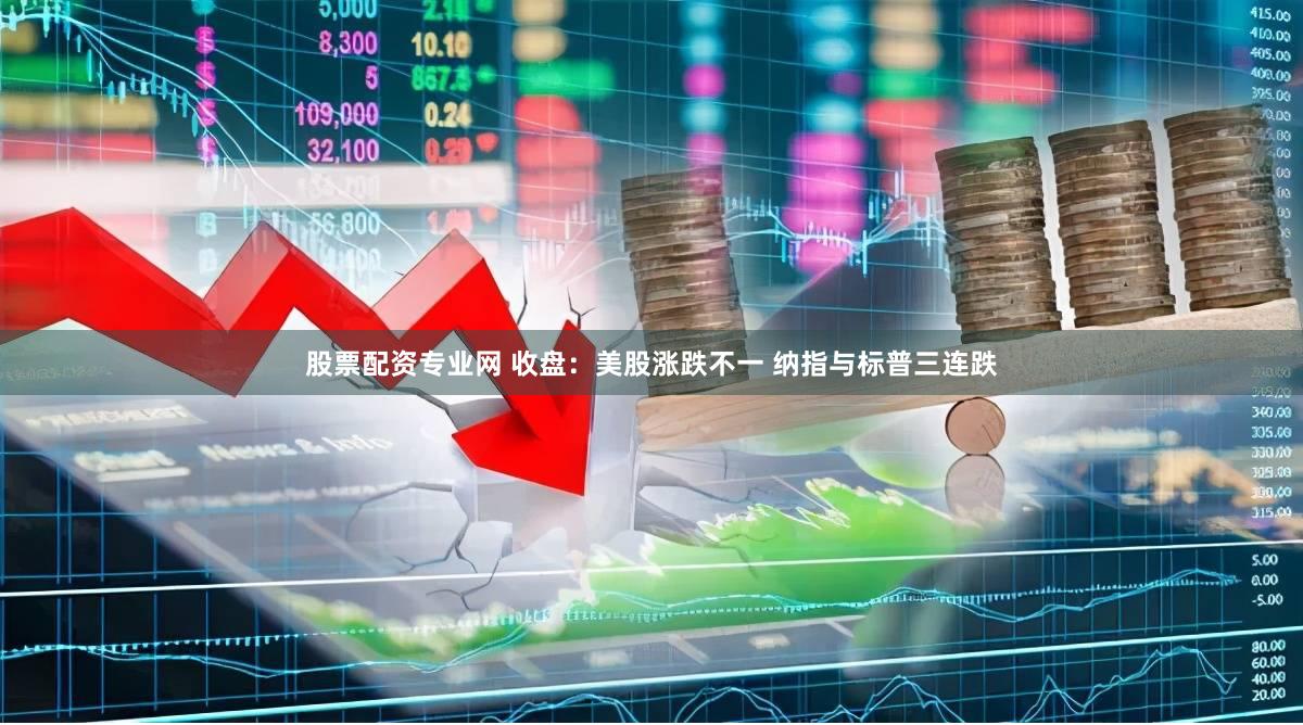 股票配资专业网 收盘：美股涨跌不一 纳指与标普三连跌