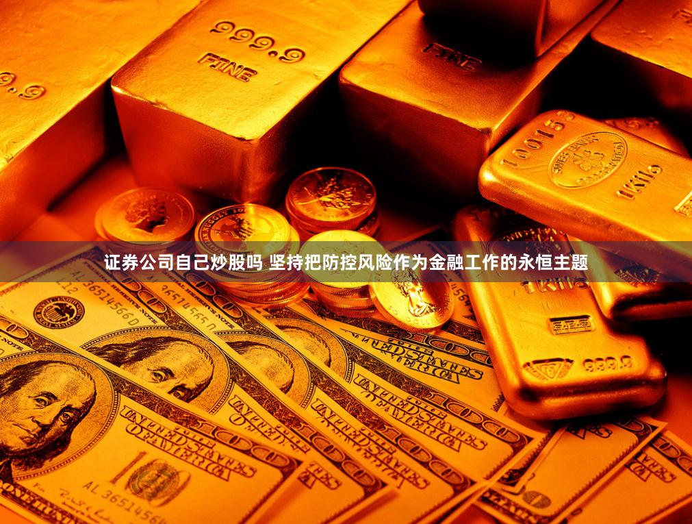 证券公司自己炒股吗 坚持把防控风险作为金融工作的永恒主题