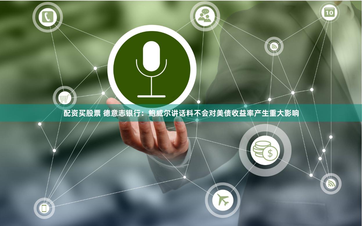 配资买股票 德意志银行：鲍威尔讲话料不会对美债收益率产生重大影响