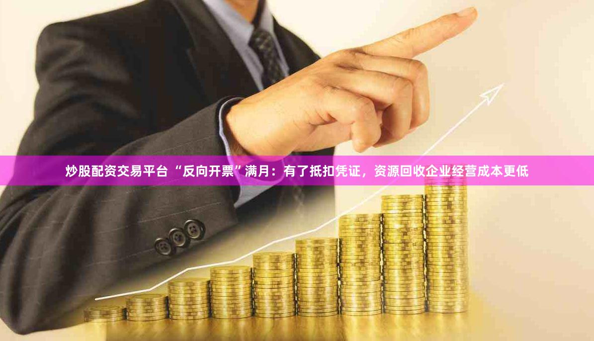 炒股配资交易平台 “反向开票”满月：有了抵扣凭证，资源回收企业经营成本更低