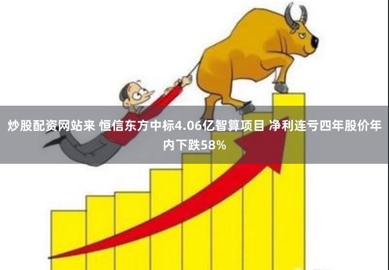 炒股配资网站来 恒信东方中标4.06亿智算项目 净利连亏四年股价年内下跌58%