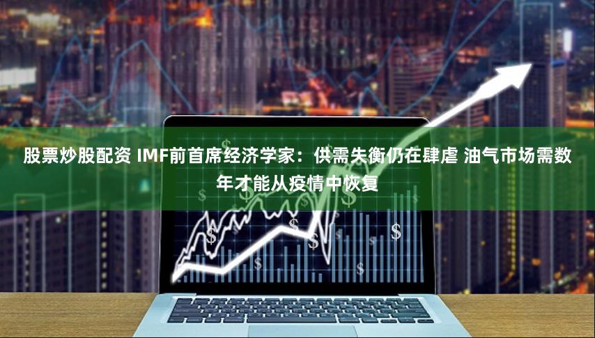 股票炒股配资 IMF前首席经济学家：供需失衡仍在肆虐 油气市场需数年才能从疫情中恢复
