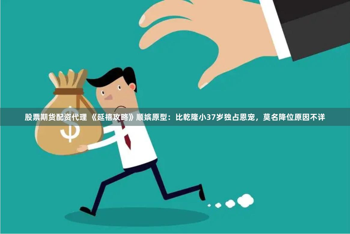 股票期货配资代理 《延禧攻略》顺嫔原型：比乾隆小37岁独占恩宠，莫名降位原因不详