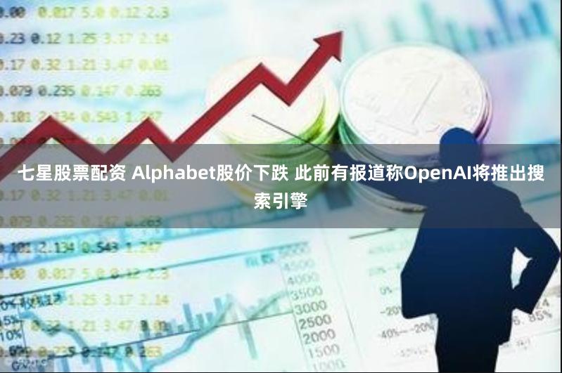 七星股票配资 Alphabet股价下跌 此前有报道称OpenAI将推出搜索引擎