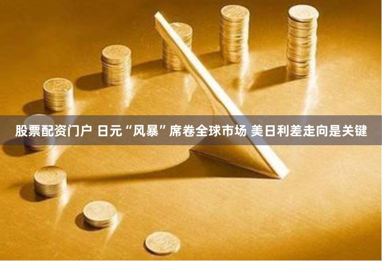 股票配资门户 日元“风暴”席卷全球市场 美日利差走向是关键