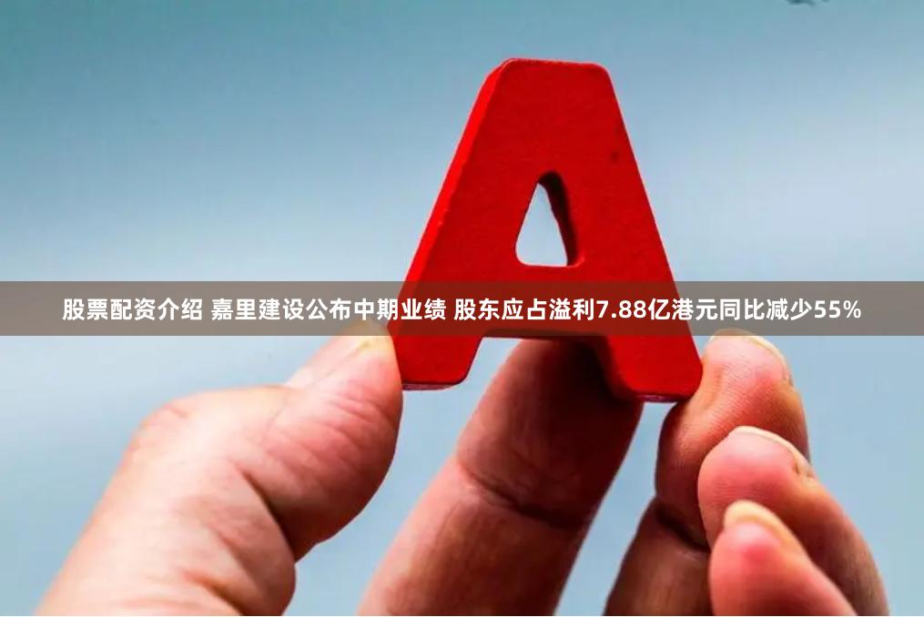 股票配资介绍 嘉里建设公布中期业绩 股东应占溢利7.88亿港元同比减少55%