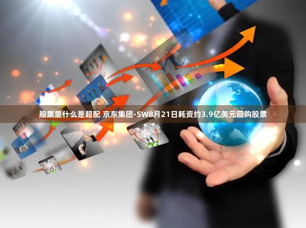 股票里什么是超配 京东集团-SW8月21日耗资约3.9亿美元回购股票
