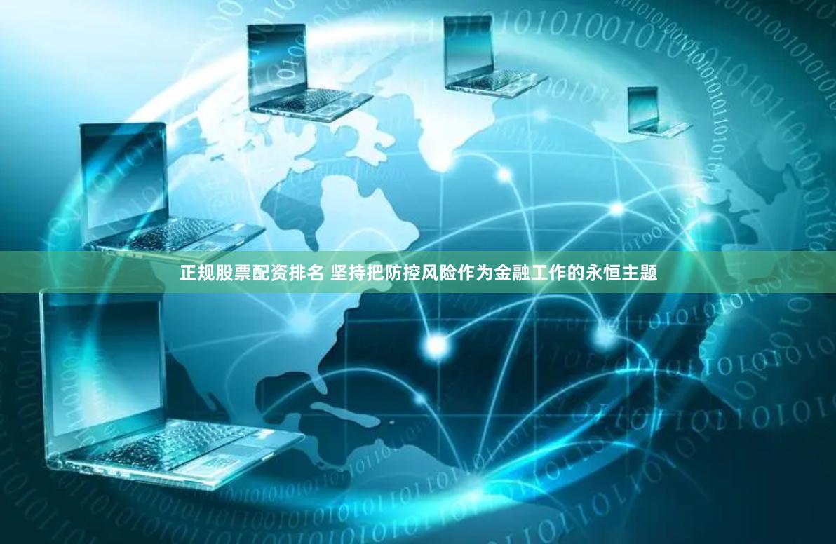 正规股票配资排名 坚持把防控风险作为金融工作的永恒主题