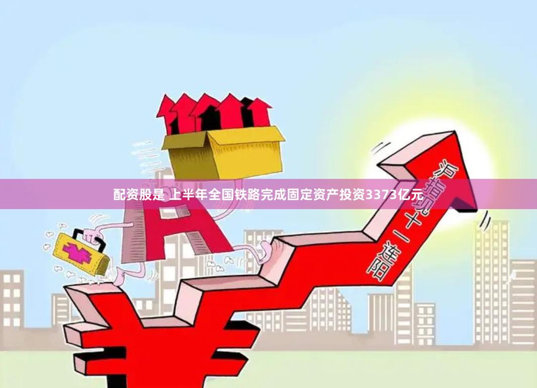 配资股是 上半年全国铁路完成固定资产投资3373亿元