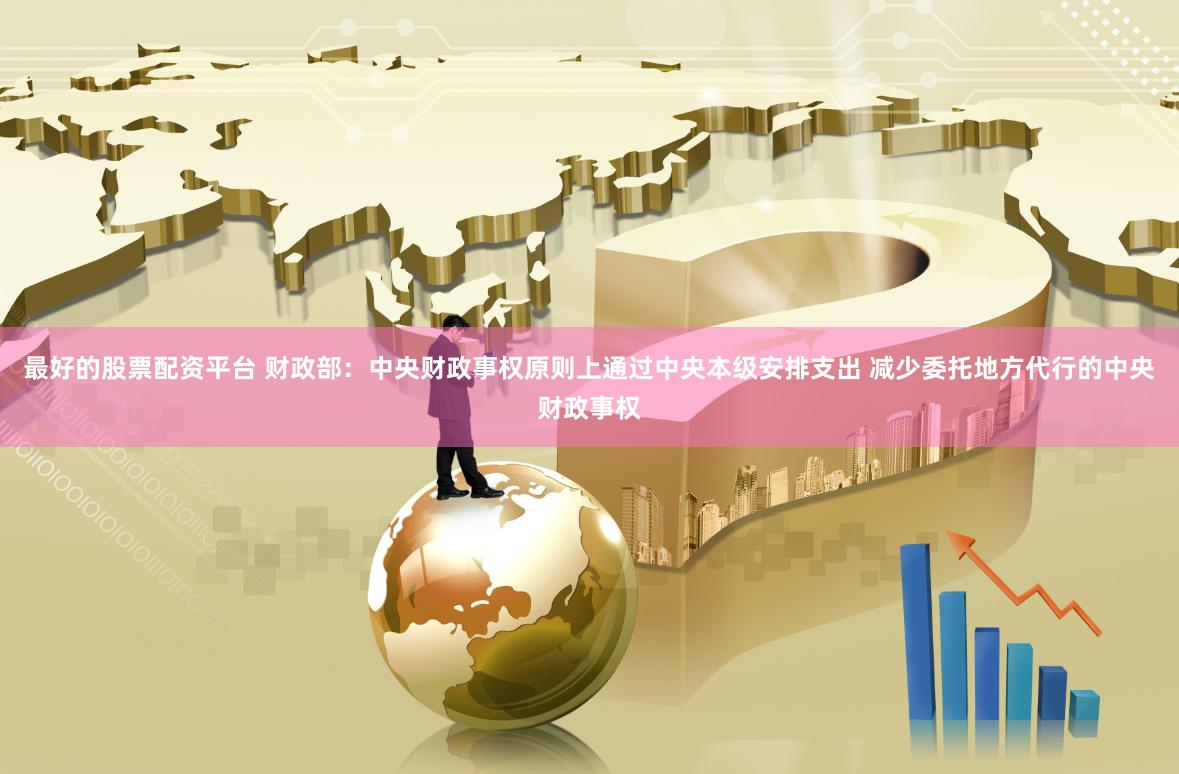 最好的股票配资平台 财政部：中央财政事权原则上通过中央本级安排支出 减少委托地方代行的中央财政事权