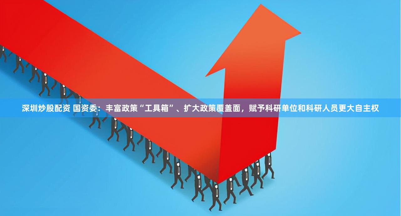 深圳炒股配资 国资委：丰富政策“工具箱”、扩大政策覆盖面，赋予科研单位和科研人员更大自主权
