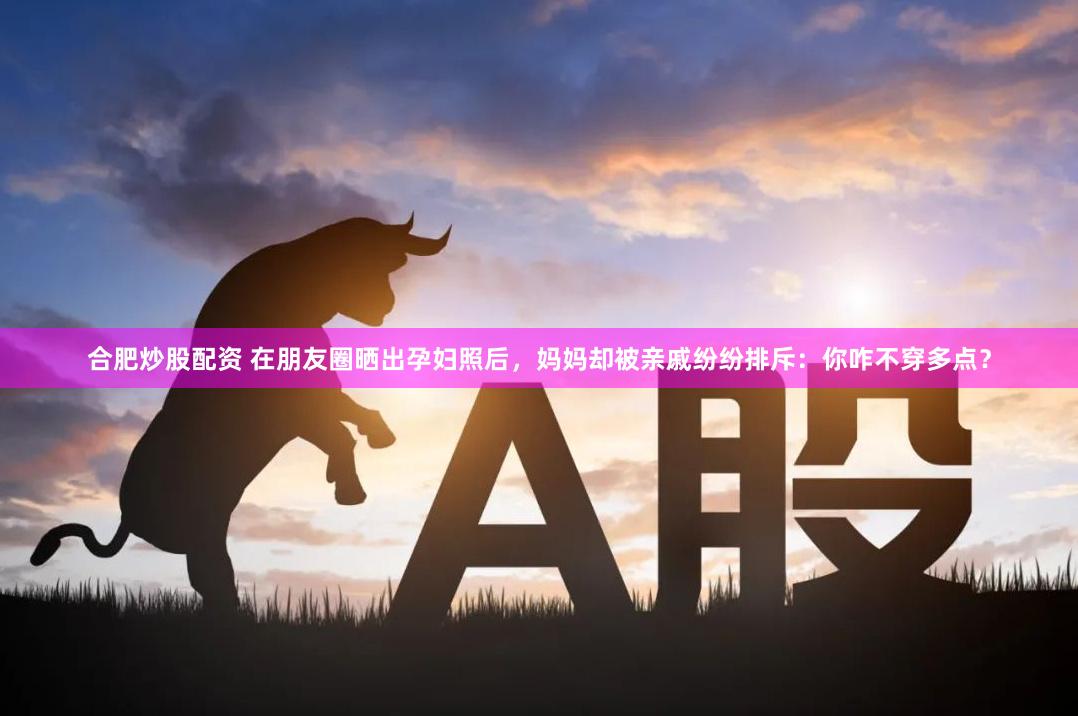 合肥炒股配资 在朋友圈晒出孕妇照后，妈妈却被亲戚纷纷排斥：你咋不穿多点？