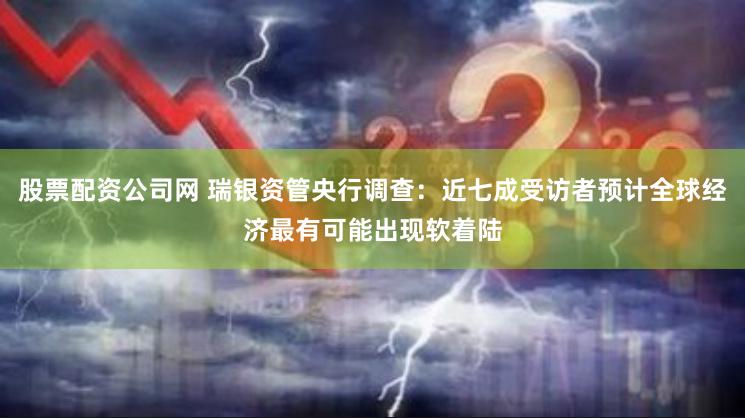 股票配资公司网 瑞银资管央行调查：近七成受访者预计全球经济最有可能出现软着陆