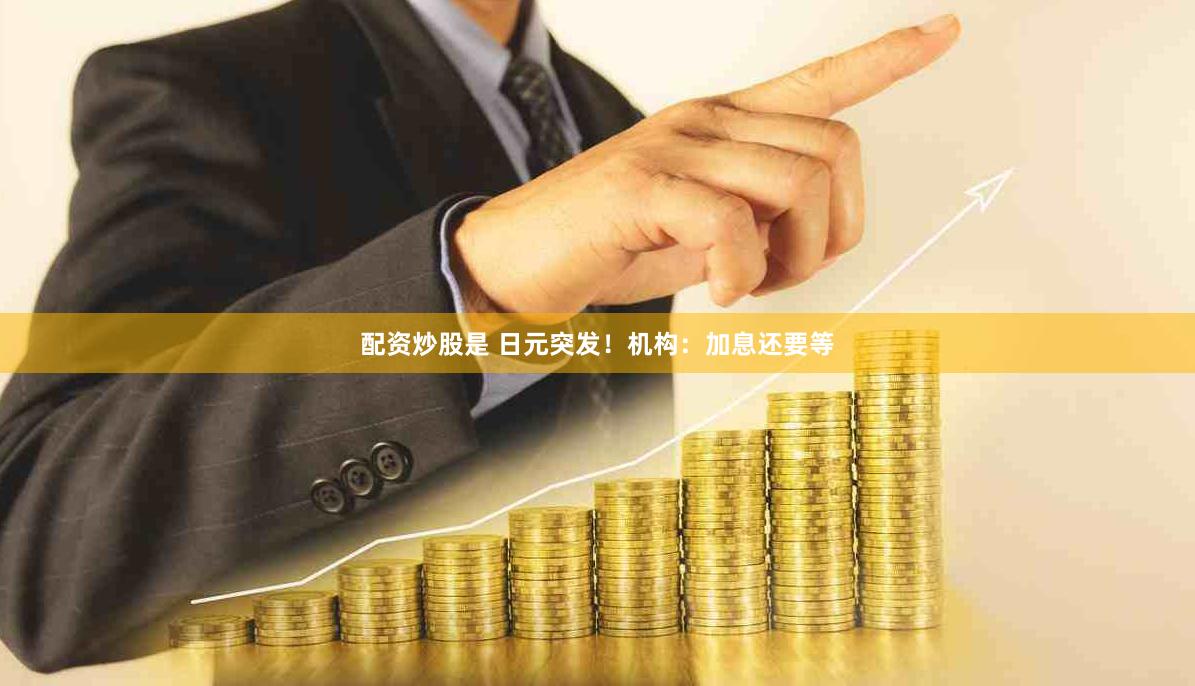 配资炒股是 日元突发！机构：加息还要等