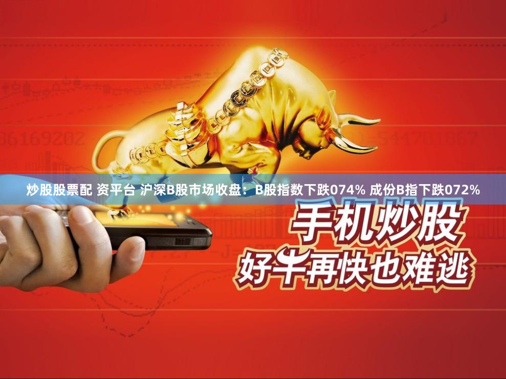 炒股股票配 资平台 沪深B股市场收盘：B股指数下跌074% 成份B指下跌072%