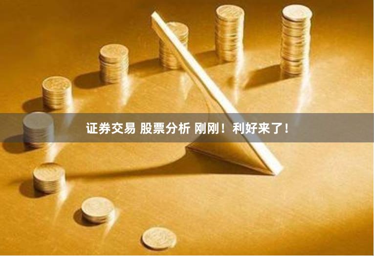 证券交易 股票分析 刚刚！利好来了！