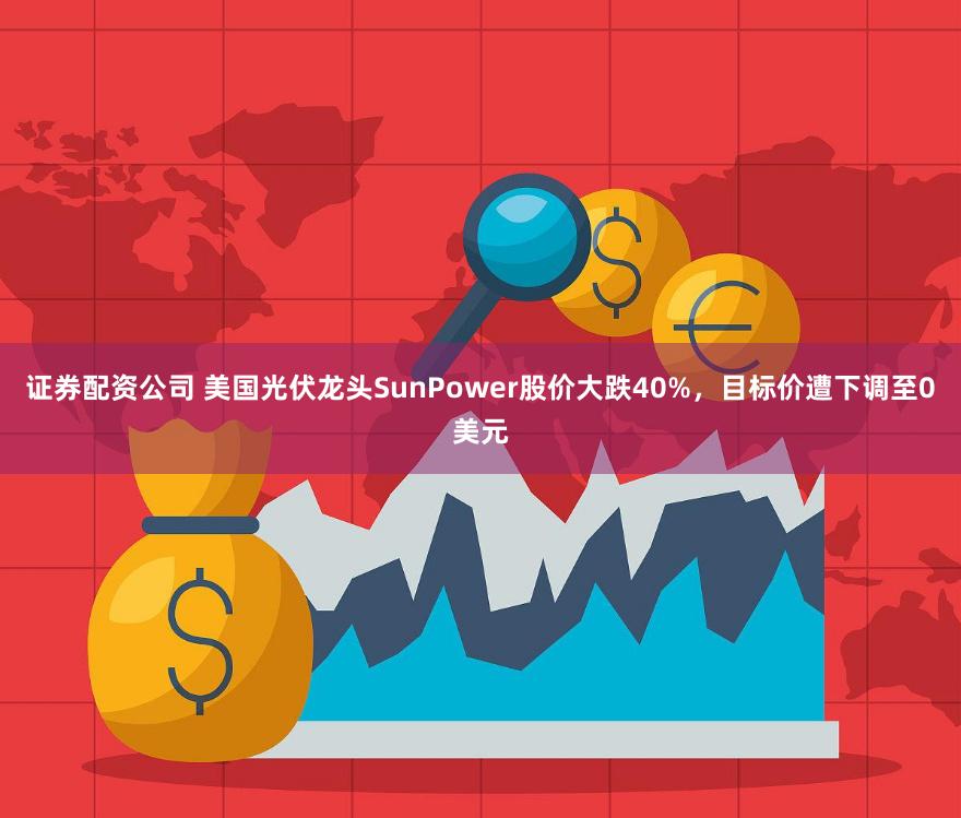 证券配资公司 美国光伏龙头SunPower股价大跌40%，目标价遭下调至0美元