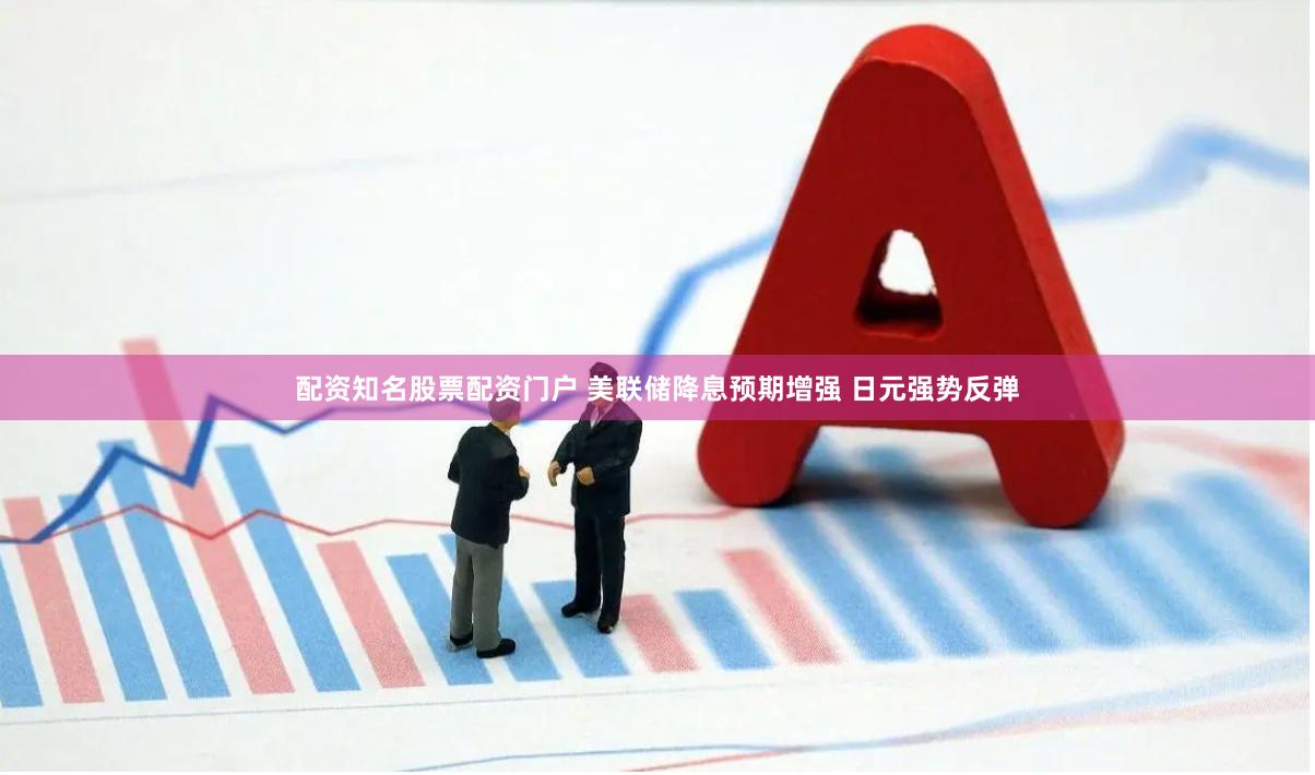 配资知名股票配资门户 美联储降息预期增强 日元强势反弹