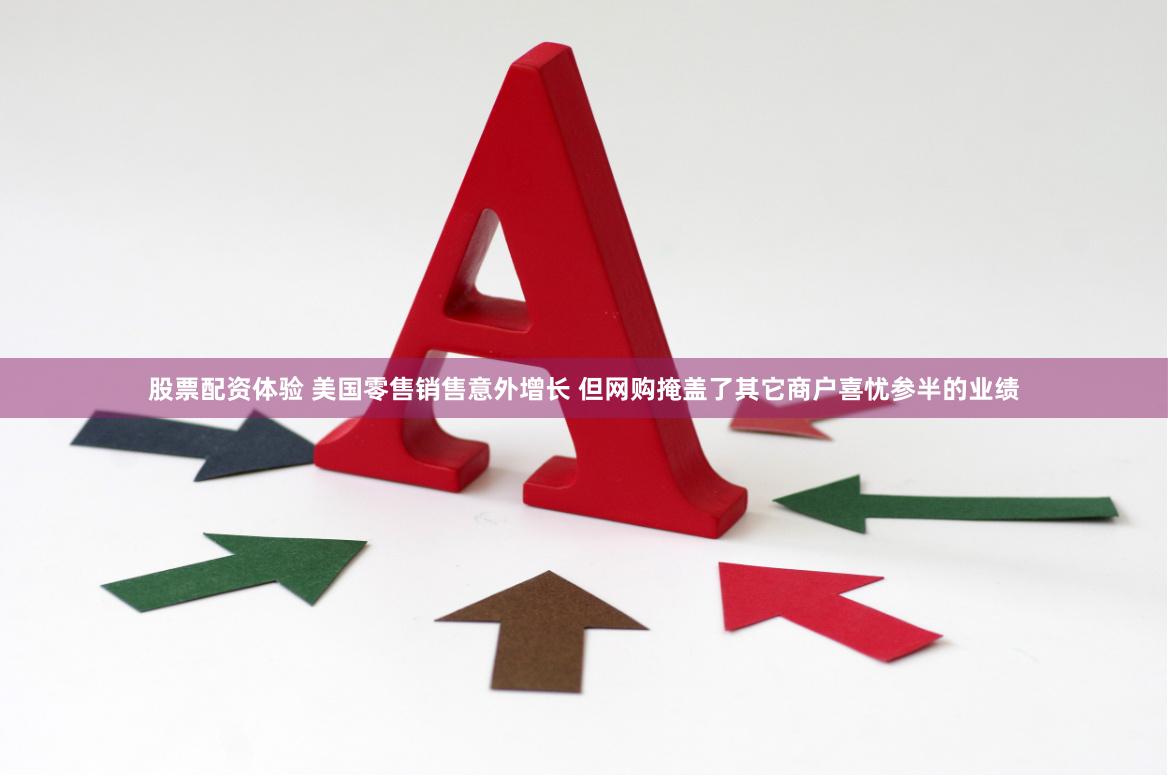 股票配资体验 美国零售销售意外增长 但网购掩盖了其它商户喜忧参半的业绩
