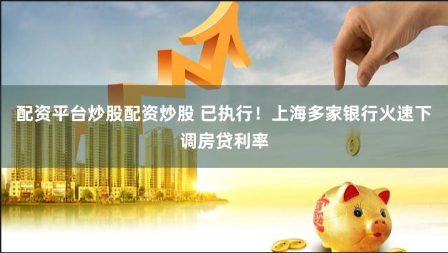 配资平台炒股配资炒股 已执行！上海多家银行火速下调房贷利率